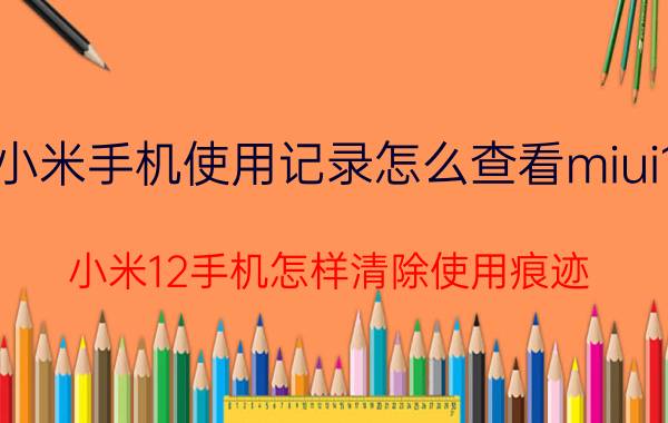 小米手机使用记录怎么查看miui12 小米12手机怎样清除使用痕迹？